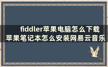 fiddler苹果电脑怎么下载 苹果笔记本怎么安装网易云音乐